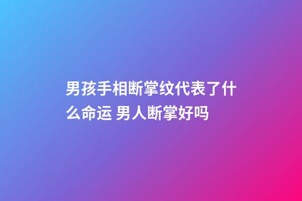 男孩手相断掌纹代表了什么命运 男人断掌好吗